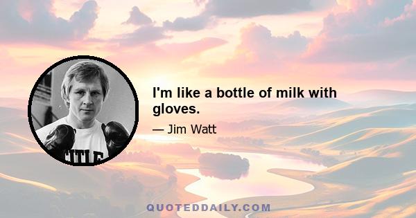 I'm like a bottle of milk with gloves.