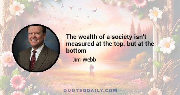 The wealth of a society isn't measured at the top, but at the bottom