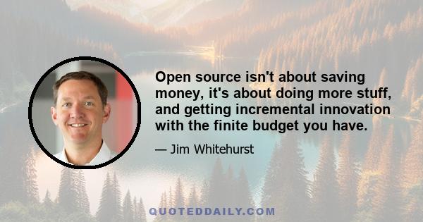 Open source isn't about saving money, it's about doing more stuff, and getting incremental innovation with the finite budget you have.