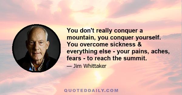 You don't really conquer a mountain, you conquer yourself. You overcome sickness & everything else - your pains, aches, fears - to reach the summit.