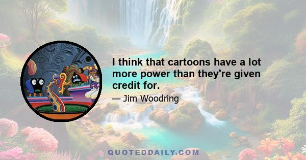 I think that cartoons have a lot more power than they're given credit for.