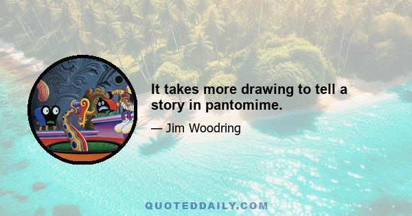 It takes more drawing to tell a story in pantomime.