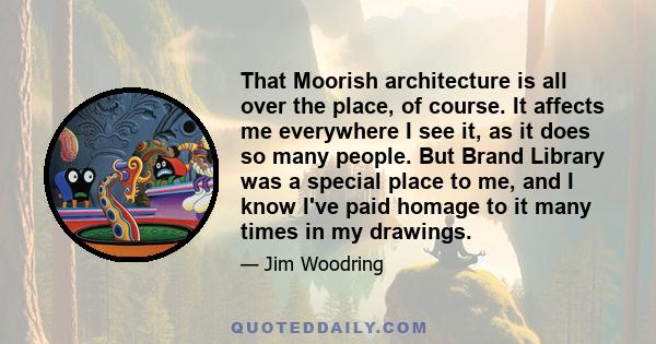 That Moorish architecture is all over the place, of course. It affects me everywhere I see it, as it does so many people. But Brand Library was a special place to me, and I know I've paid homage to it many times in my