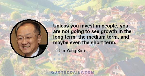 Unless you invest in people, you are not going to see growth in the long term, the medium term, and maybe even the short term.