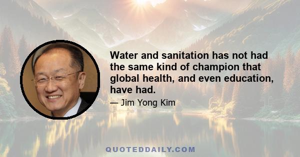 Water and sanitation has not had the same kind of champion that global health, and even education, have had.