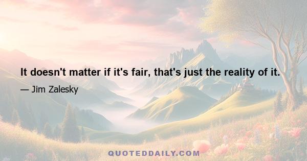 It doesn't matter if it's fair, that's just the reality of it.