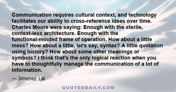 Communication requires cultural context, and technology facilitates our ability to cross-reference ideas over time. Charles Moore were saying: Enough with the sterile, context-less architecture. Enough with the