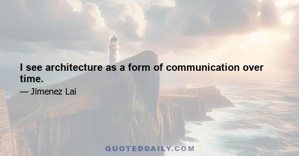 I see architecture as a form of communication over time.