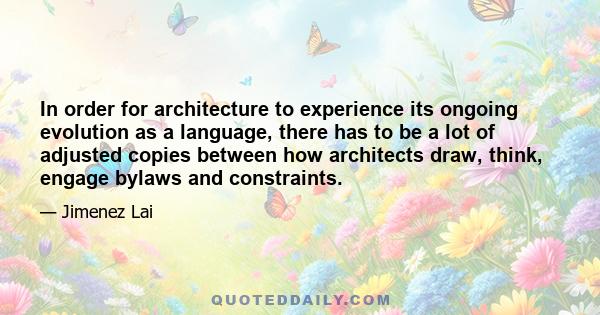 In order for architecture to experience its ongoing evolution as a language, there has to be a lot of adjusted copies between how architects draw, think, engage bylaws and constraints.