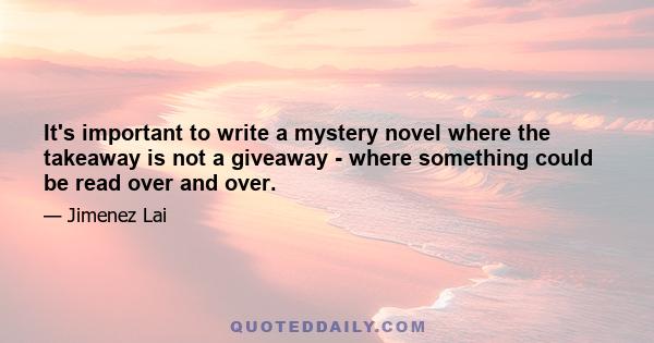 It's important to write a mystery novel where the takeaway is not a giveaway - where something could be read over and over.