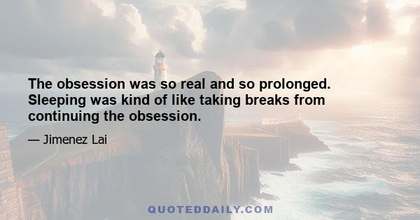 The obsession was so real and so prolonged. Sleeping was kind of like taking breaks from continuing the obsession.