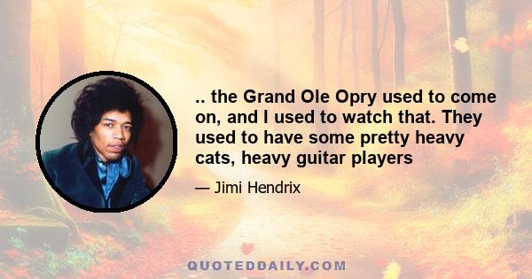 .. the Grand Ole Opry used to come on, and I used to watch that. They used to have some pretty heavy cats, heavy guitar players