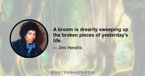 A broom is drearily sweeping up the broken pieces of yesterday's life.