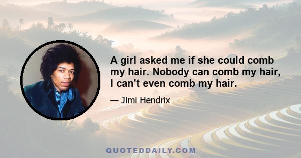 A girl asked me if she could comb my hair. Nobody can comb my hair, I can’t even comb my hair.