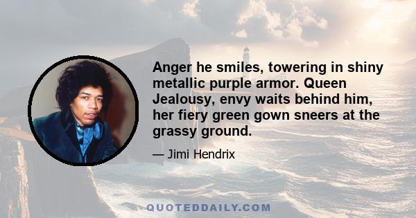 Anger he smiles, towering in shiny metallic purple armor. Queen Jealousy, envy waits behind him, her fiery green gown sneers at the grassy ground.