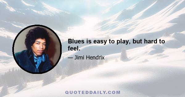 Blues is easy to play, but hard to feel.