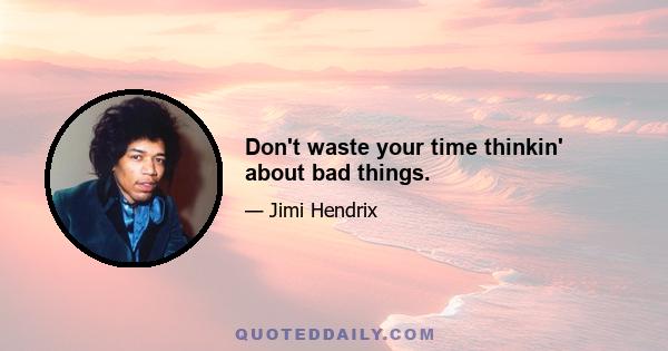 Don't waste your time thinkin' about bad things.