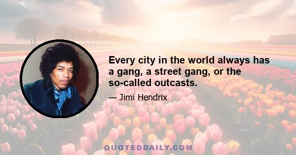 Every city in the world always has a gang, a street gang, or the so-called outcasts.