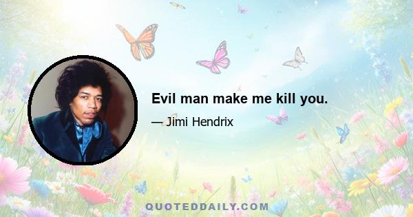 Evil man make me kill you.