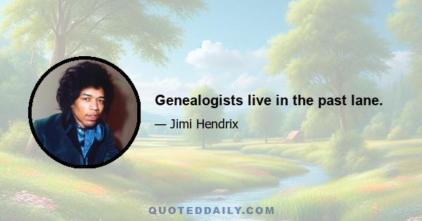 Genealogists live in the past lane.