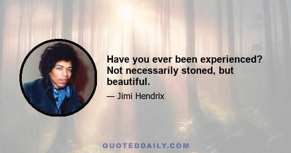 Have you ever been experienced? Not necessarily stoned, but beautiful.