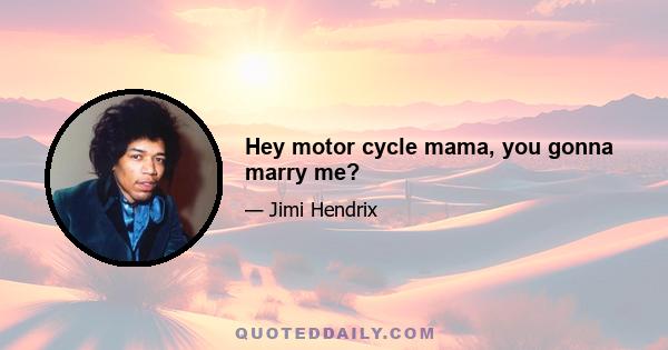 Hey motor cycle mama, you gonna marry me?