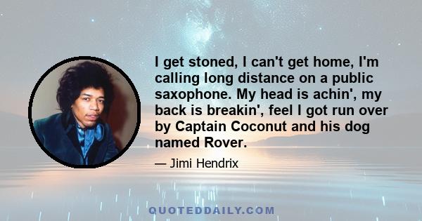 I get stoned, I can't get home, I'm calling long distance on a public saxophone. My head is achin', my back is breakin', feel I got run over by Captain Coconut and his dog named Rover.