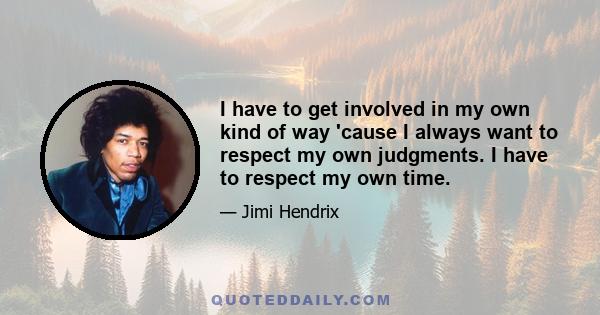 I have to get involved in my own kind of way 'cause I always want to respect my own judgments. I have to respect my own time.