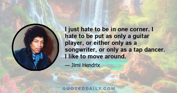 I just hate to be in one corner. I hate to be put as only a guitar player, or either only as a songwriter, or only as a tap dancer. I like to move around.