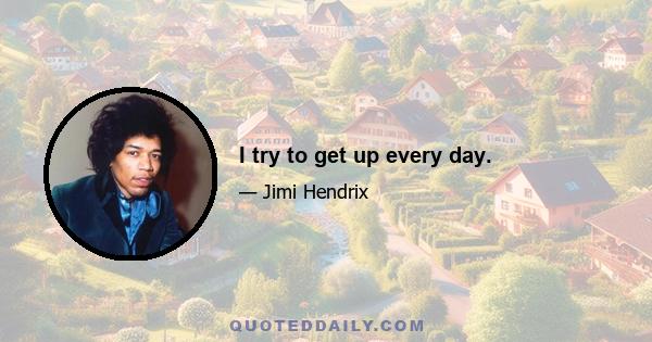 I try to get up every day.