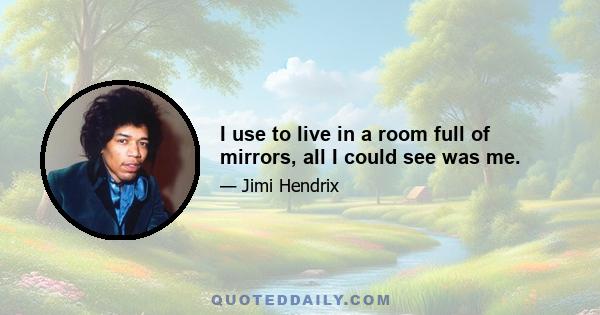 I use to live in a room full of mirrors, all I could see was me.