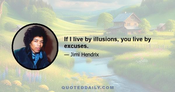 If I live by illusions, you live by excuses.