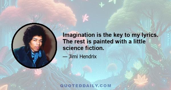 Imagination is the key to my lyrics. The rest is painted with a little science fiction.