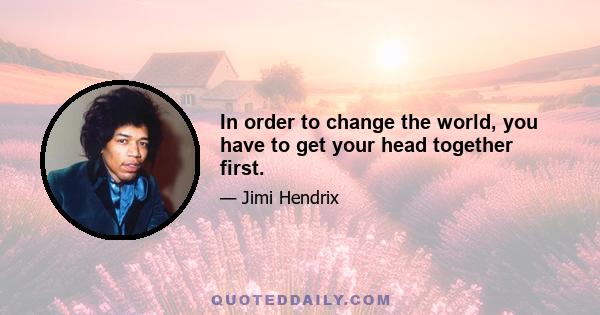 In order to change the world, you have to get your head together first.