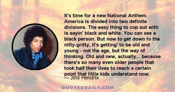 It's time for a new National Anthem. America is divided into two definite divisions. The easy thing to cop out with is sayin' black and white. You can see a black person. But now to get down to the nitty-gritty, it's