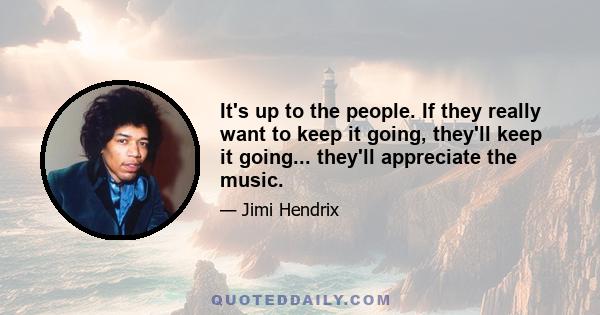 It's up to the people. If they really want to keep it going, they'll keep it going... they'll appreciate the music.