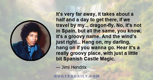 It's very far away, it takes about a half and a day to get there, if we travel by my... dragon-fly. No, it's not in Spain, but all the same, you know, it's a groovy name. And the wind's just right... Hang on, my