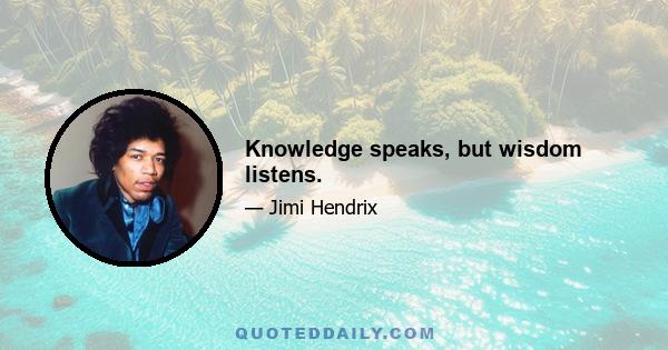 Knowledge speaks, but wisdom listens.