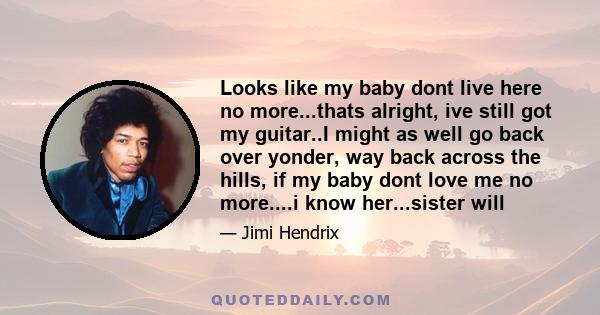 Looks like my baby dont live here no more...thats alright, ive still got my guitar..I might as well go back over yonder, way back across the hills, if my baby dont love me no more....i know her...sister will