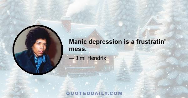 Manic depression is a frustratin' mess.