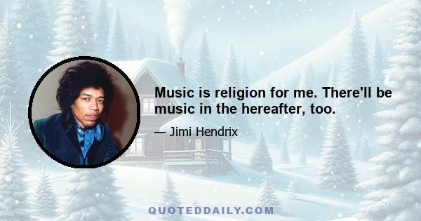 Music is religion for me. There'll be music in the hereafter, too.