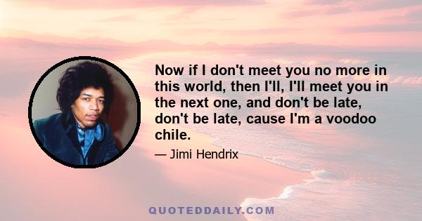 Now if I don't meet you no more in this world, then I'll, I'll meet you in the next one, and don't be late, don't be late, cause I'm a voodoo chile.