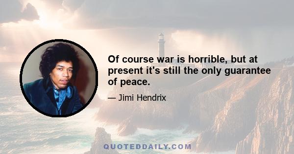 Of course war is horrible, but at present it's still the only guarantee of peace.