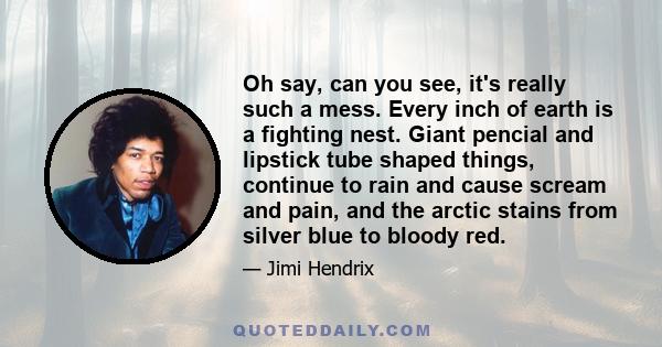 Oh say, can you see, it's really such a mess. Every inch of earth is a fighting nest. Giant pencial and lipstick tube shaped things, continue to rain and cause scream and pain, and the arctic stains from silver blue to