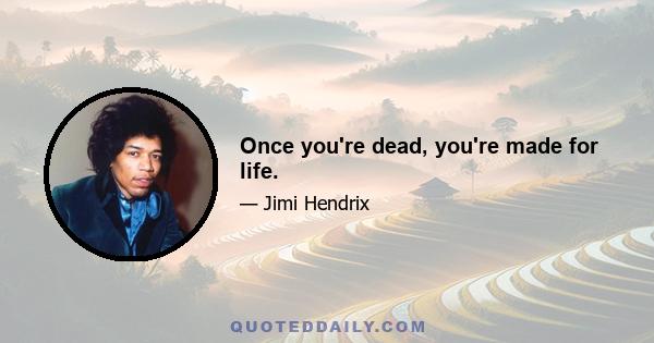 Once you're dead, you're made for life.