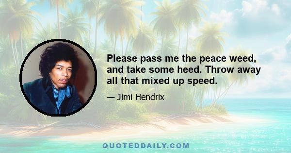 Please pass me the peace weed, and take some heed. Throw away all that mixed up speed.