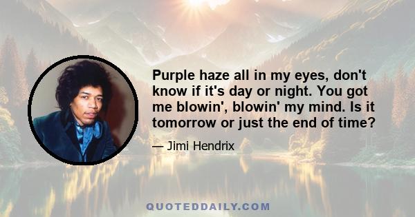 Purple haze all in my eyes, don't know if it's day or night. You got me blowin', blowin' my mind. Is it tomorrow or just the end of time?