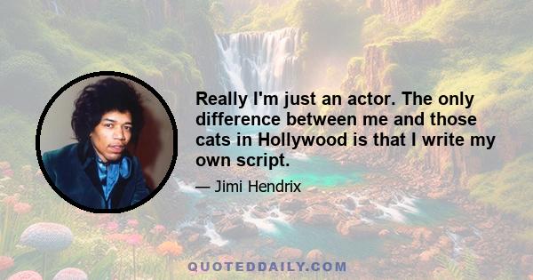 Really I'm just an actor. The only difference between me and those cats in Hollywood is that I write my own script.