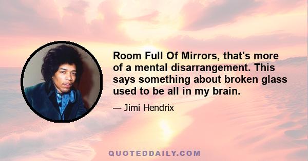 Room Full Of Mirrors, that's more of a mental disarrangement. This says something about broken glass used to be all in my brain.