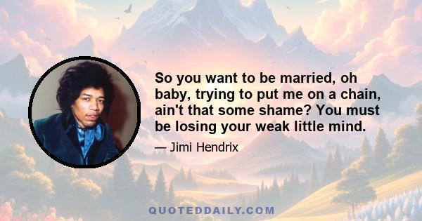 So you want to be married, oh baby, trying to put me on a chain, ain't that some shame? You must be losing your weak little mind.